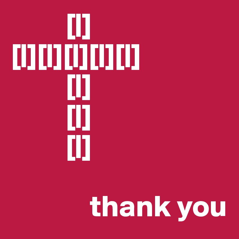          [|]
[|][|][|][|][|]
         [|]
         [|]
         [|]

             thank you