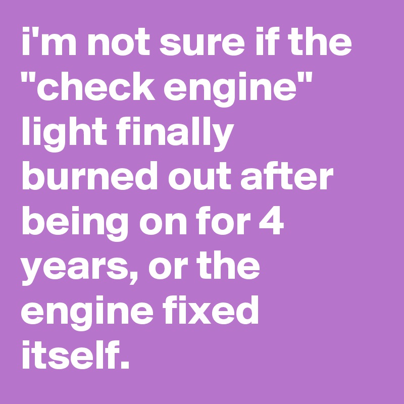 i'm not sure if the "check engine" light finally burned out after being on for 4 years, or the engine fixed itself.