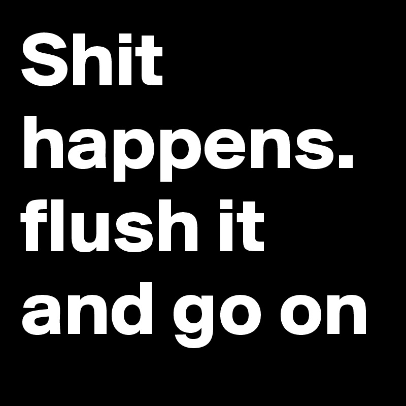 Shit happens. flush it and go on