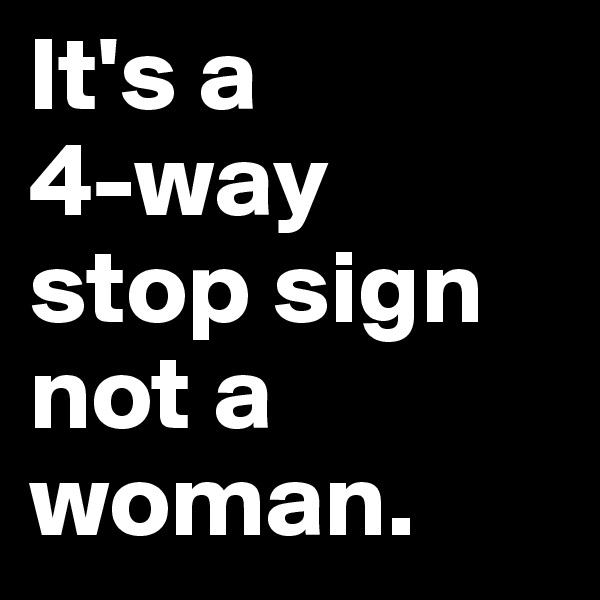 It's a 
4-way stop sign not a woman.