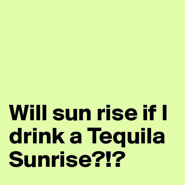 



Will sun rise if I drink a Tequila Sunrise?!? 
