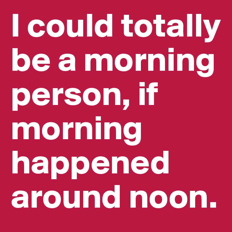 I could totally be a morning person, if morning happened around noon.