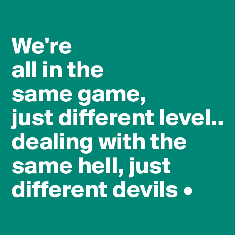 
We're
all in the
same game,
just different level..
dealing with the same hell, just different devils •