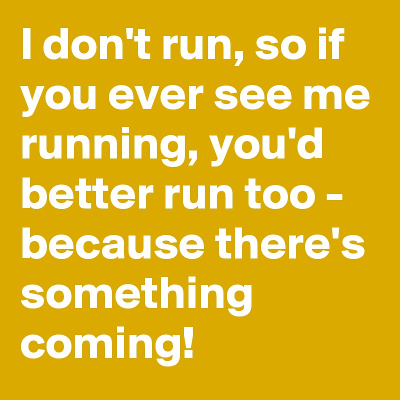 I don't run, so if you ever see me running, you'd better run too - because there's something coming!