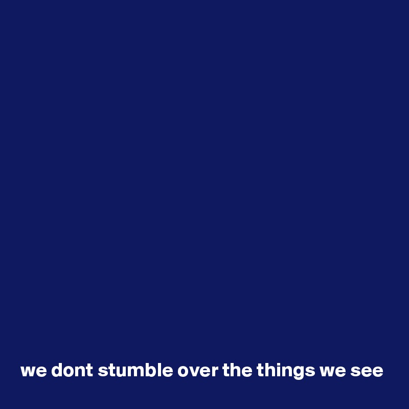 















we dont stumble over the things we see