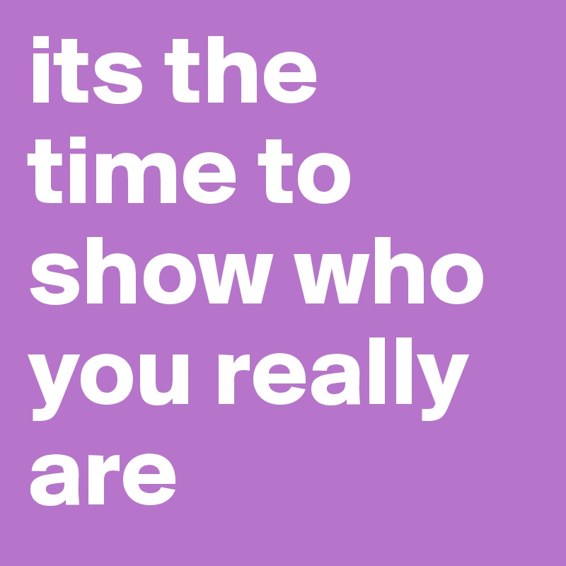 its the time to show who you really are 