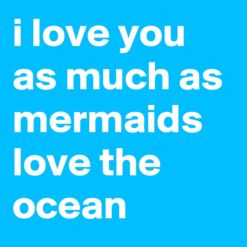 i love you as much as mermaids love the ocean 