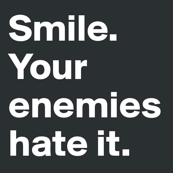 Smile. Your enemies hate it.