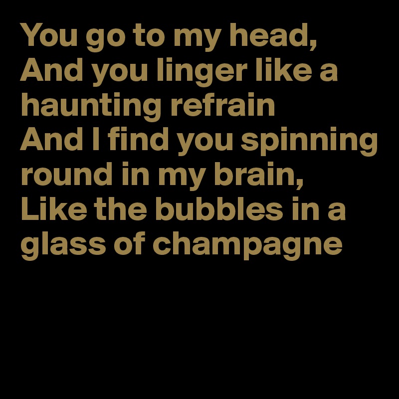You go to my head,
And you linger like a haunting refrain
And I find you spinning round in my brain,
Like the bubbles in a glass of champagne


