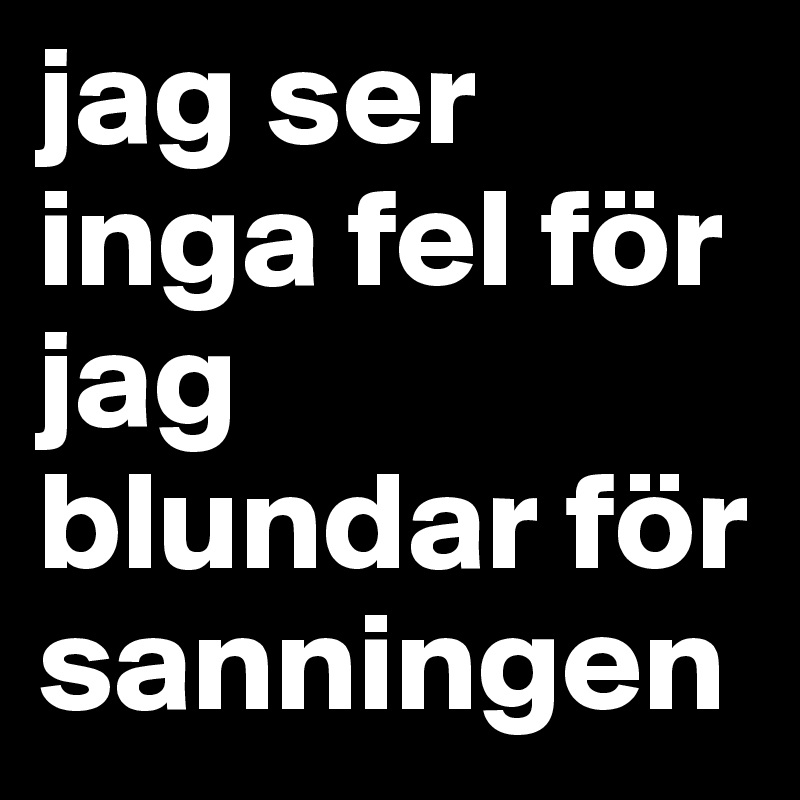 jag ser inga fel för jag blundar för sanningen