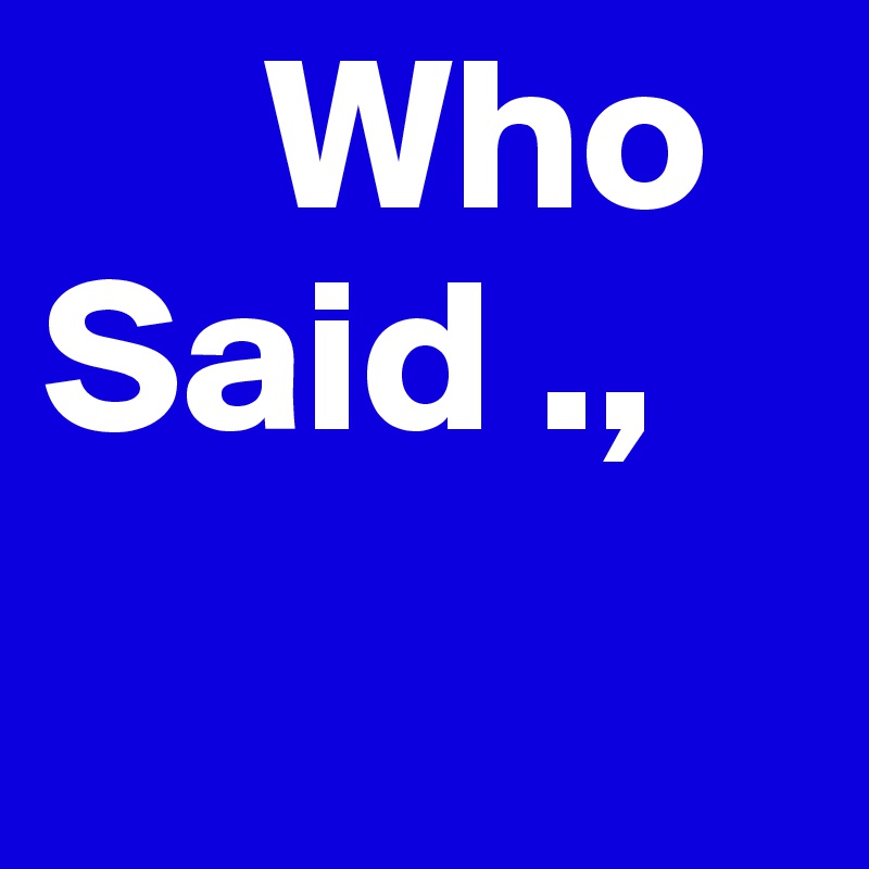      Who Said .,