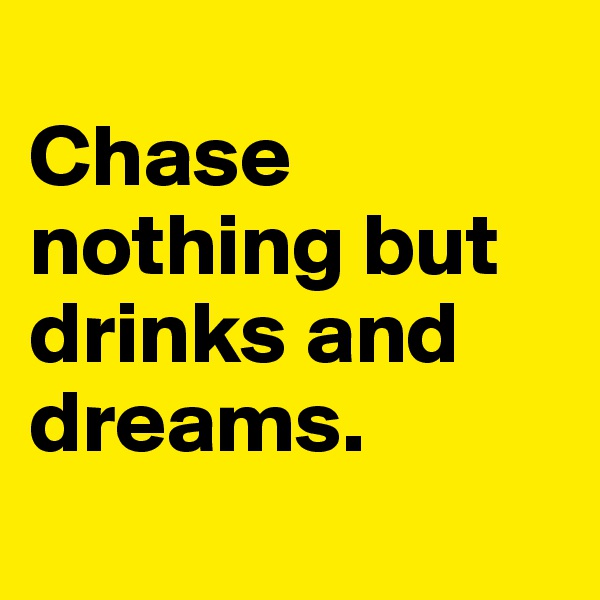 
Chase nothing but drinks and dreams.
