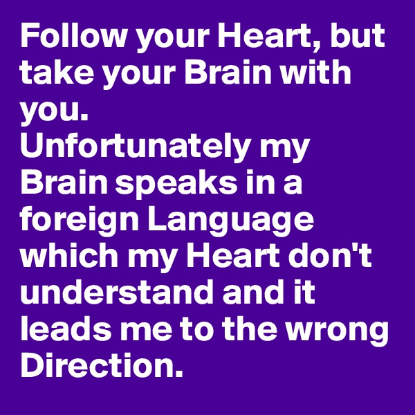 Follow your Heart, but take your Brain with you. 
Unfortunately my Brain speaks in a foreign Language which my Heart don't understand and it leads me to the wrong Direction.