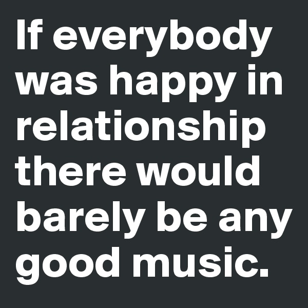 If everybody was happy in relationship there would barely be any good music.