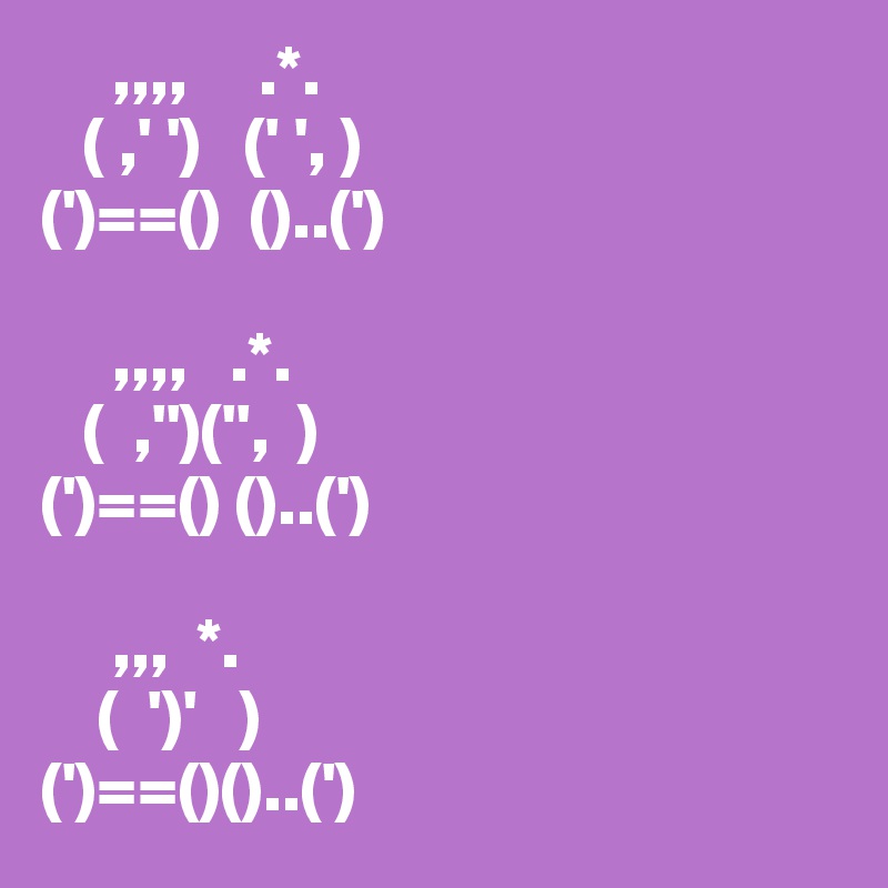      ,,,,     .*.
   ( ,' ')   (' ', )
(')==()  ()..(')

     ,,,,   .*.
   (  ,'')('',  )
(')==() ()..(')

     ,,,  *.
    (  ')'   )
(')==()()..(')