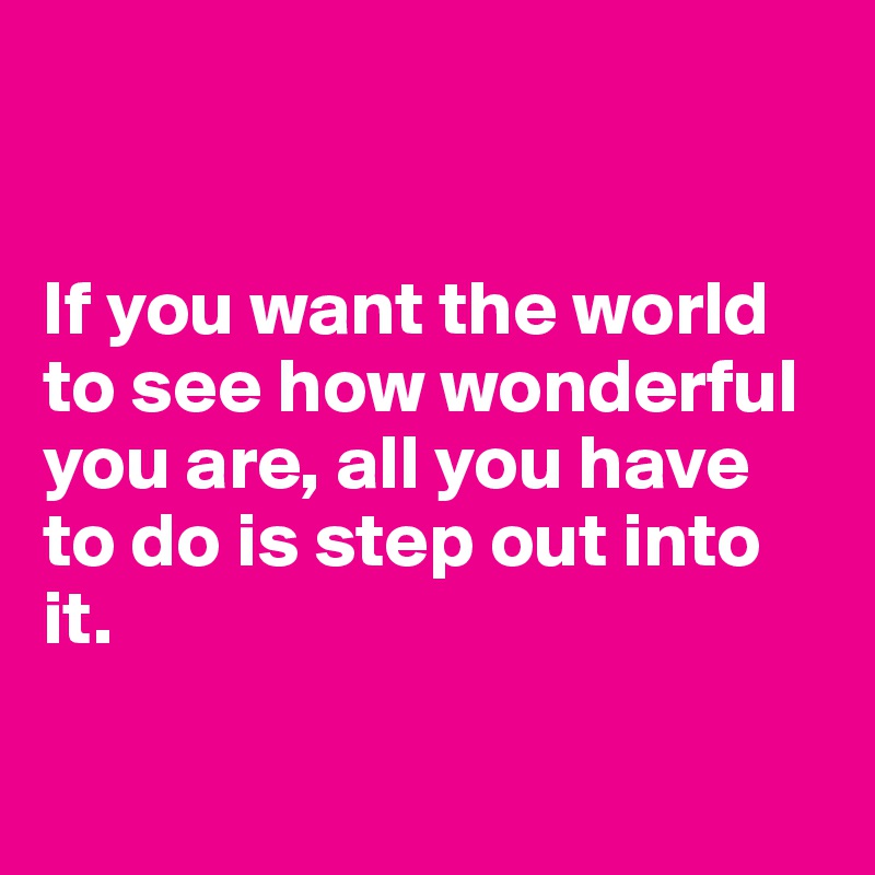 


If you want the world to see how wonderful you are, all you have to do is step out into it.

