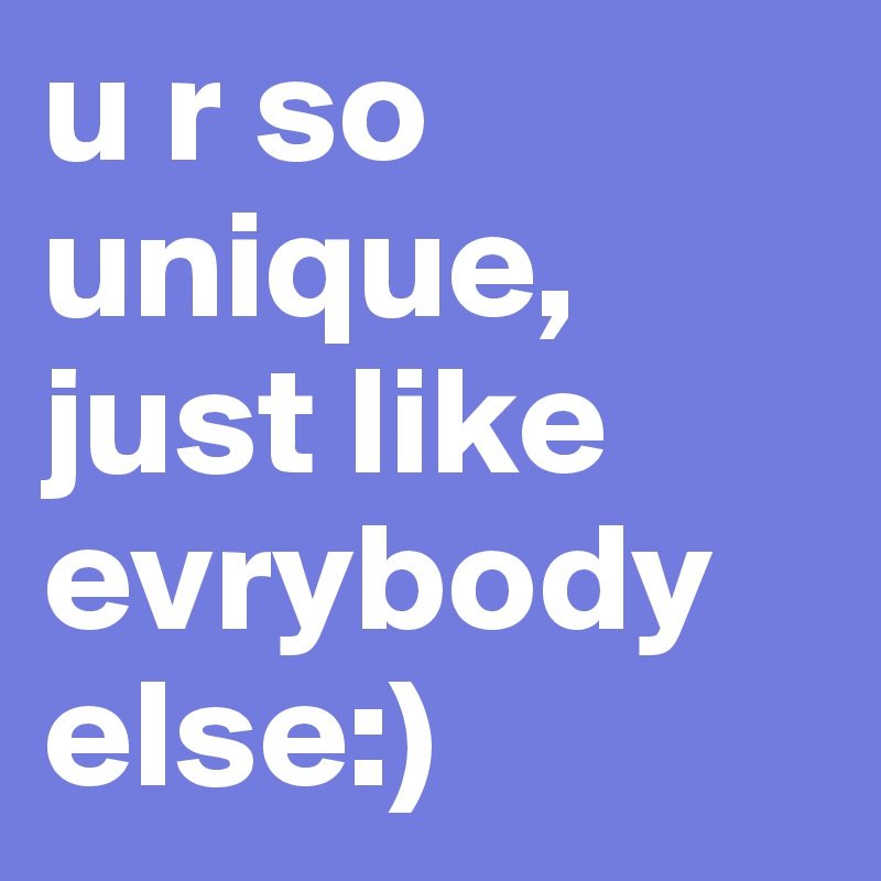u r so unique, just like evrybody else:)