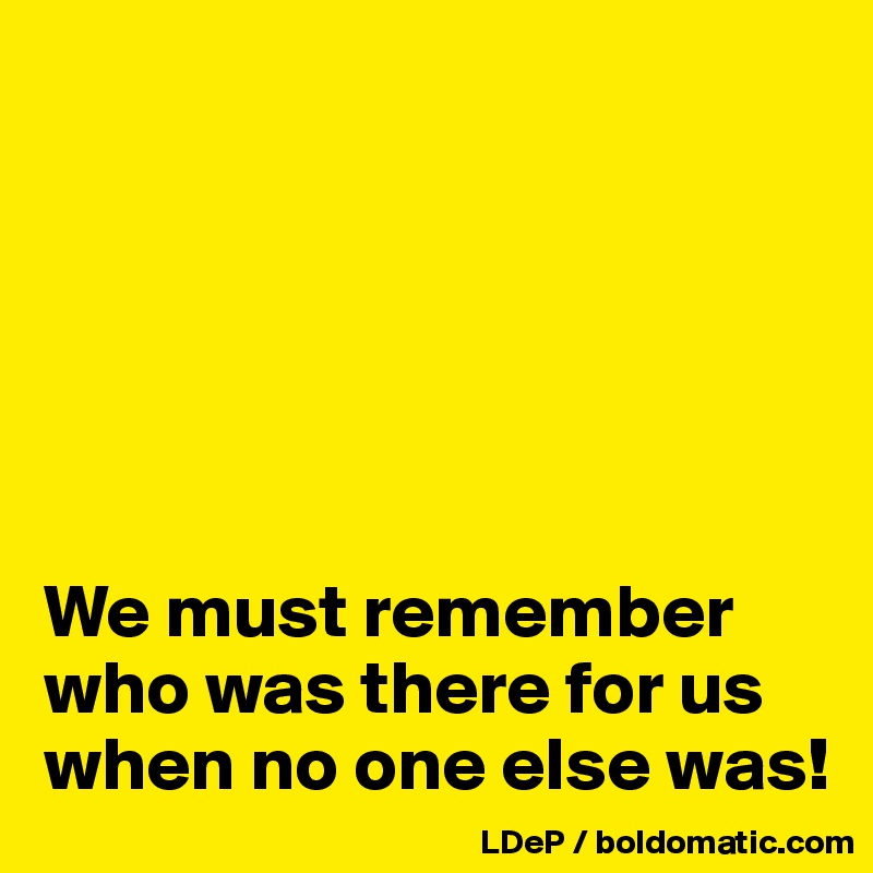 






We must remember who was there for us when no one else was!