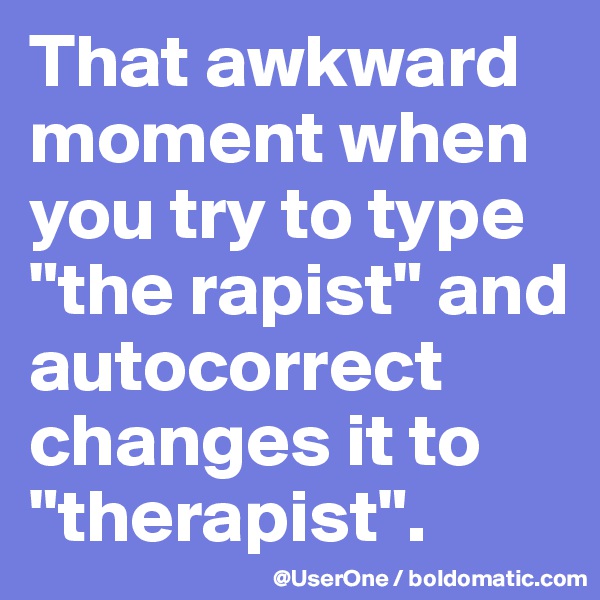 That awkward moment when you try to type "the rapist" and autocorrect changes it to "therapist".