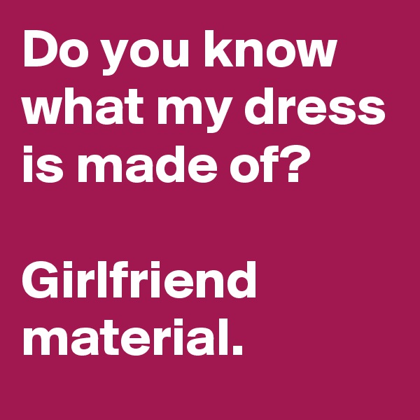 Do you know what my dress is made of? 

Girlfriend material.