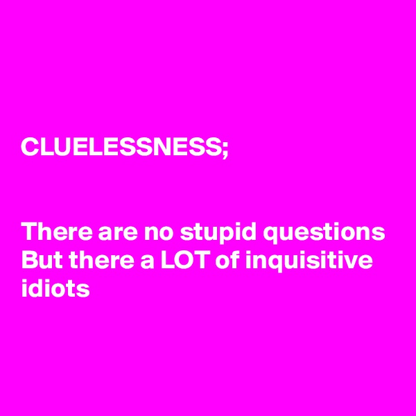 



CLUELESSNESS;


There are no stupid questions 
But there a LOT of inquisitive idiots

