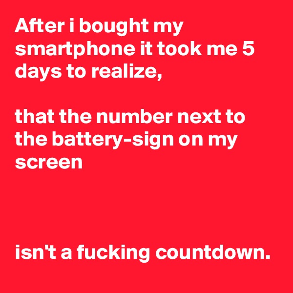 After i bought my smartphone it took me 5 days to realize,

that the number next to the battery-sign on my screen



isn't a fucking countdown.