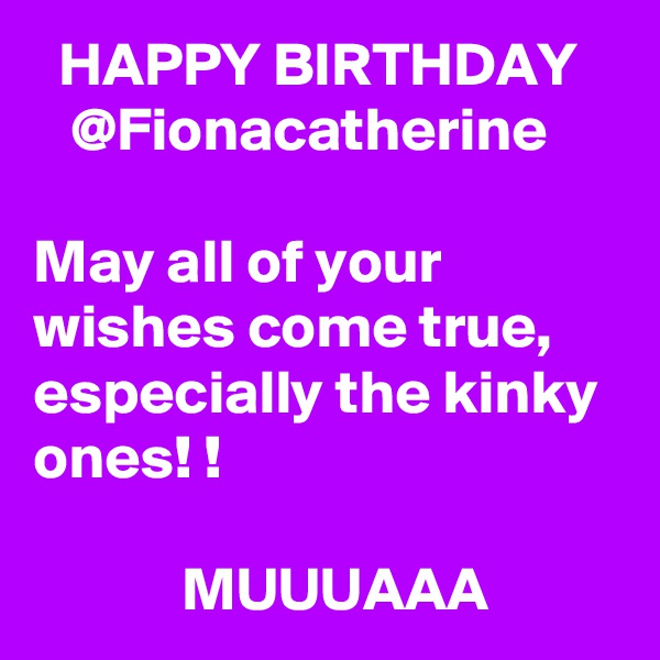   HAPPY BIRTHDAY
   @Fionacatherine

May all of your wishes come true, especially the kinky ones! !

            MUUUAAA
