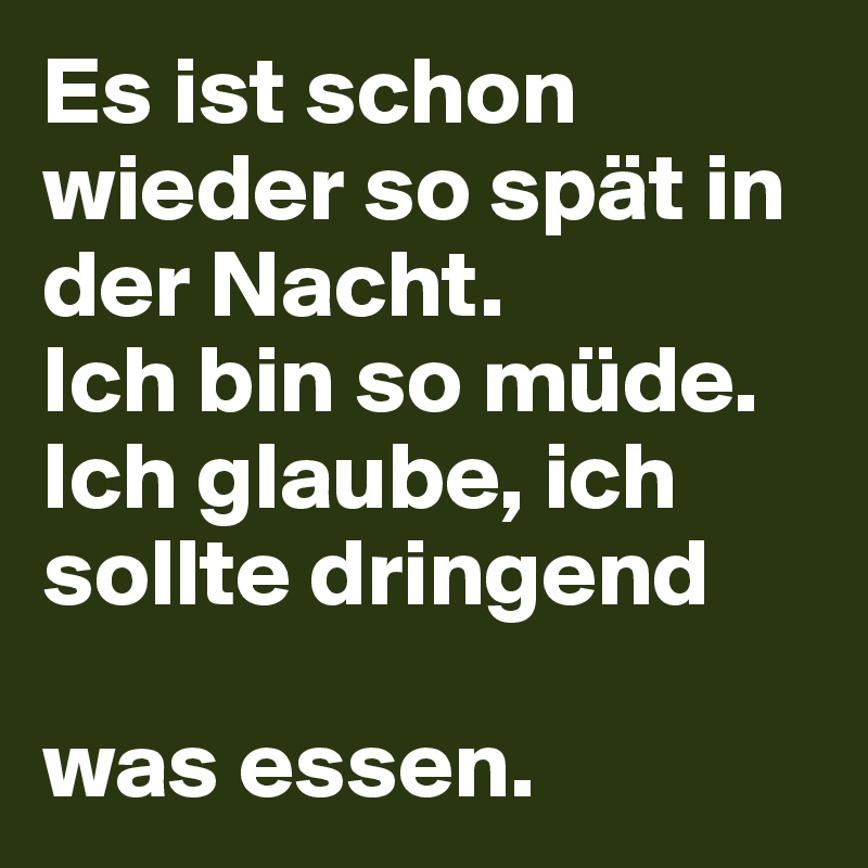 Es ist schon wieder so spät in der Nacht. Ich bin so müde. Ich glaube