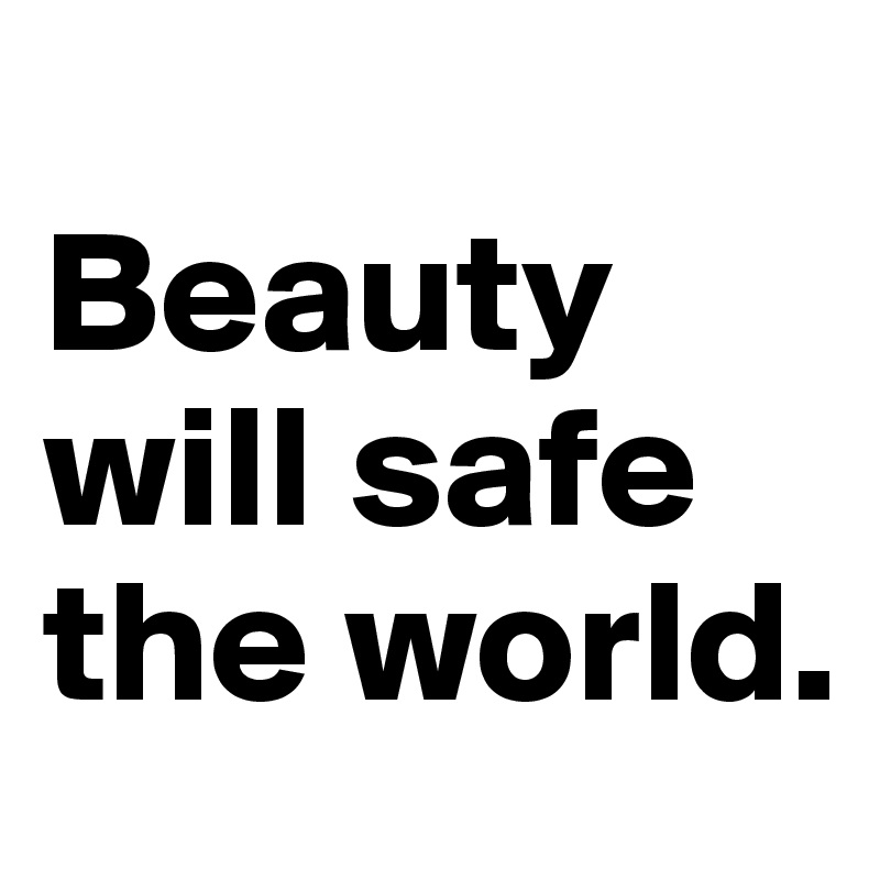
Beauty will safe the world.