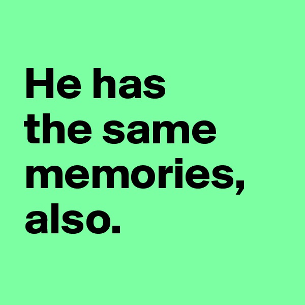 
 He has 
 the same
 memories,  
 also.
