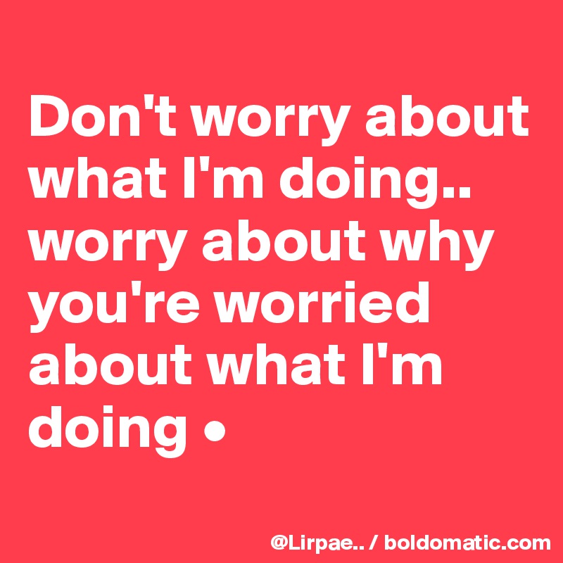 
Don't worry about what I'm doing..
worry about why you're worried about what I'm doing •
