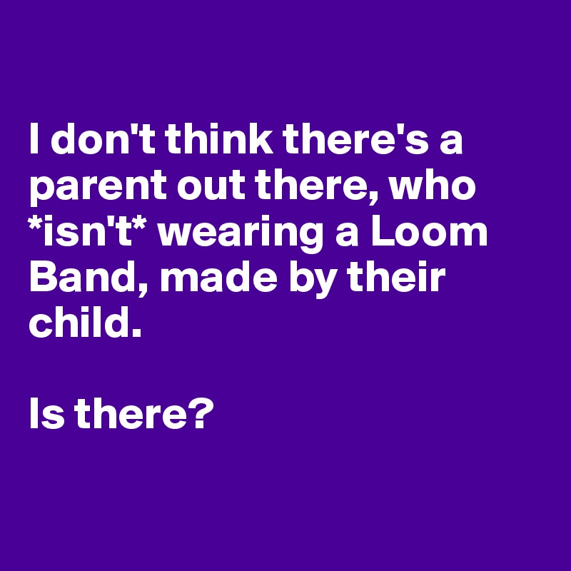 

I don't think there's a parent out there, who *isn't* wearing a Loom Band, made by their child.

Is there?

