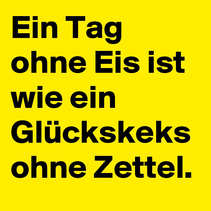 Ein Tag ohne Eis ist wie ein Glückskeks ohne Zettel.