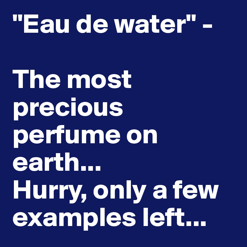 "Eau de water" -

The most precious perfume on earth...
Hurry, only a few examples left...