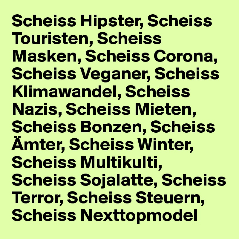 Scheiss Hipster, Scheiss Touristen, Scheiss Masken, Scheiss Corona, Scheiss Veganer, Scheiss Klimawandel, Scheiss Nazis, Scheiss Mieten, Scheiss Bonzen, Scheiss Ämter, Scheiss Winter, Scheiss Multikulti, Scheiss Sojalatte, Scheiss Terror, Scheiss Steuern, Scheiss Nexttopmodel