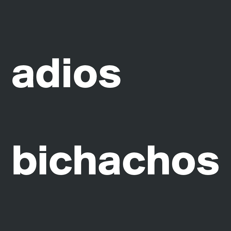 
adios

bichachos