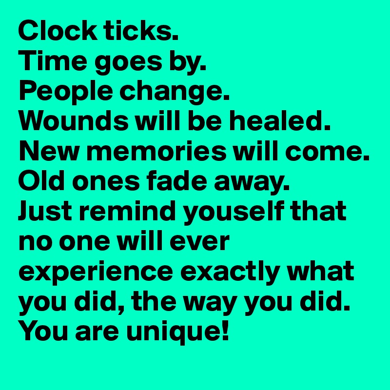 Clock ticks.
Time goes by.
People change.
Wounds will be healed.
New memories will come.
Old ones fade away.
Just remind youself that no one will ever experience exactly what you did, the way you did.
You are unique!