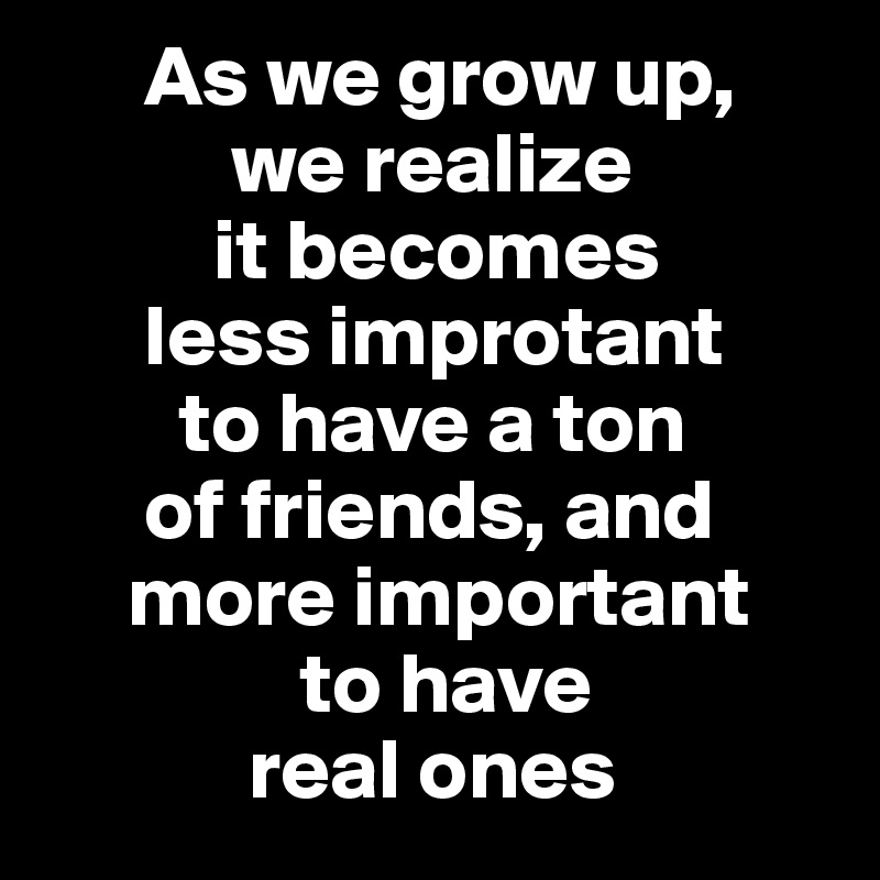       As we grow up,
           we realize
          it becomes
      less improtant
        to have a ton
      of friends, and
     more important
               to have 
            real ones