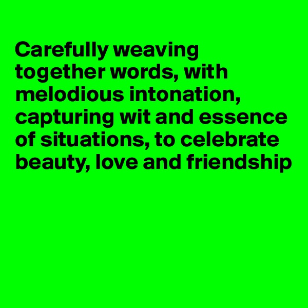 
Carefully weaving together words, with melodious intonation, capturing wit and essence of situations, to celebrate beauty, love and friendship




