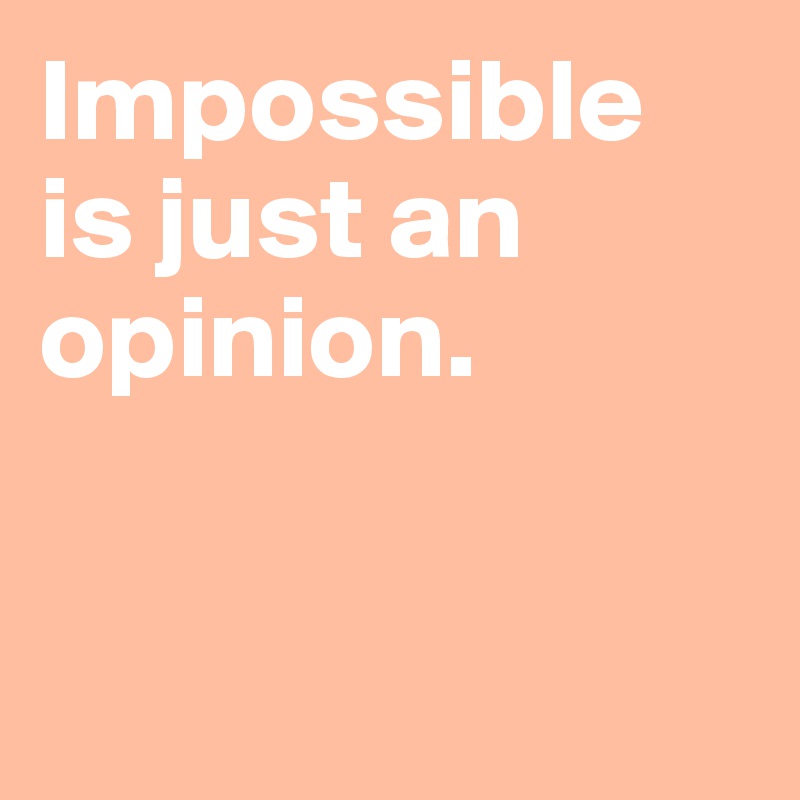 Impossible is just an opinion. 



