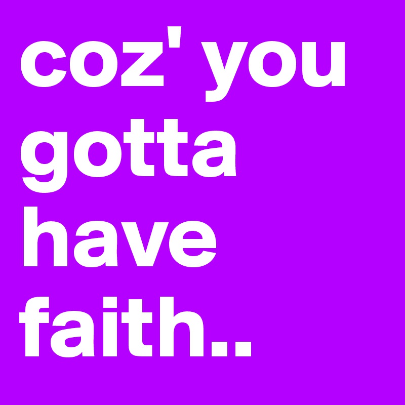 coz' you gotta have faith..