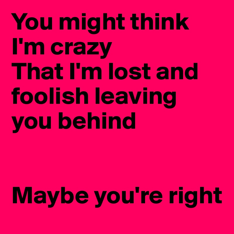 You might think I'm crazy
That I'm lost and foolish leaving you behind


Maybe you're right