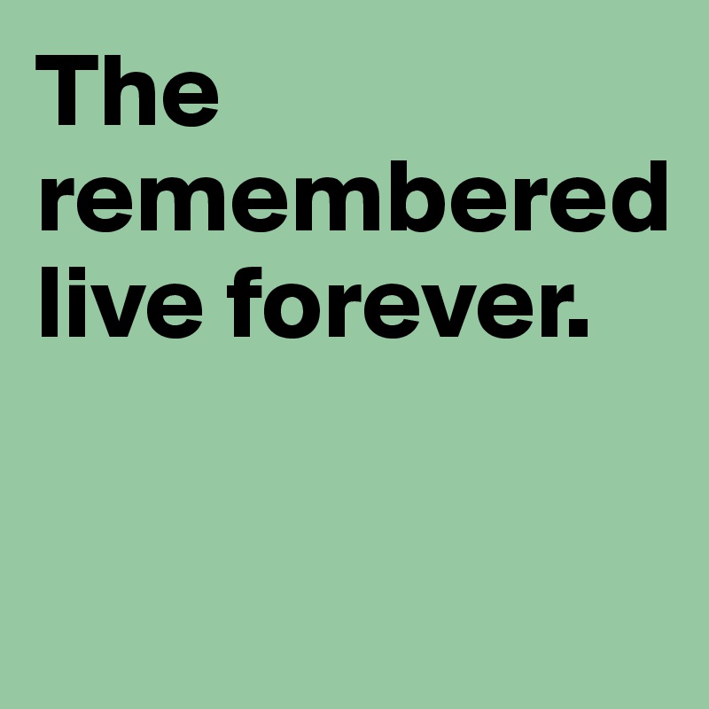 The remembered live forever.


