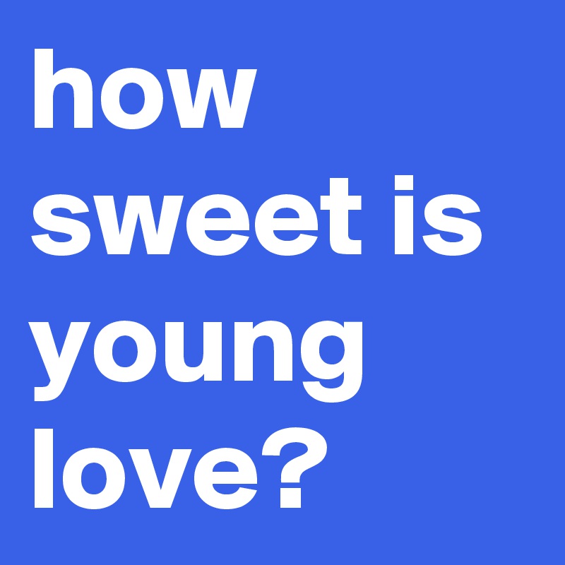 how sweet is young love?