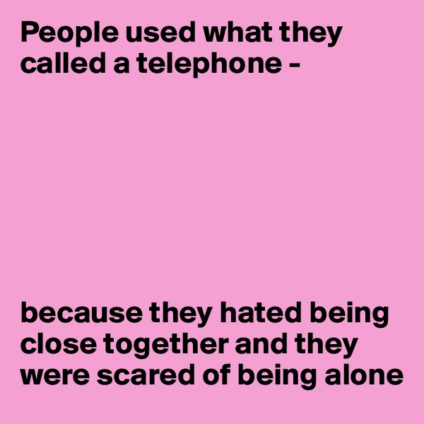 People used what they called a telephone -  







because they hated being close together and they were scared of being alone