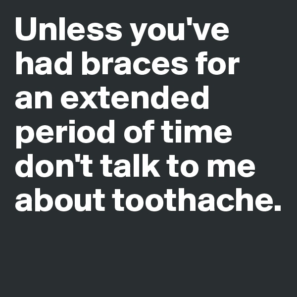 Unless you've had braces for an extended period of time don't talk to me about toothache.
