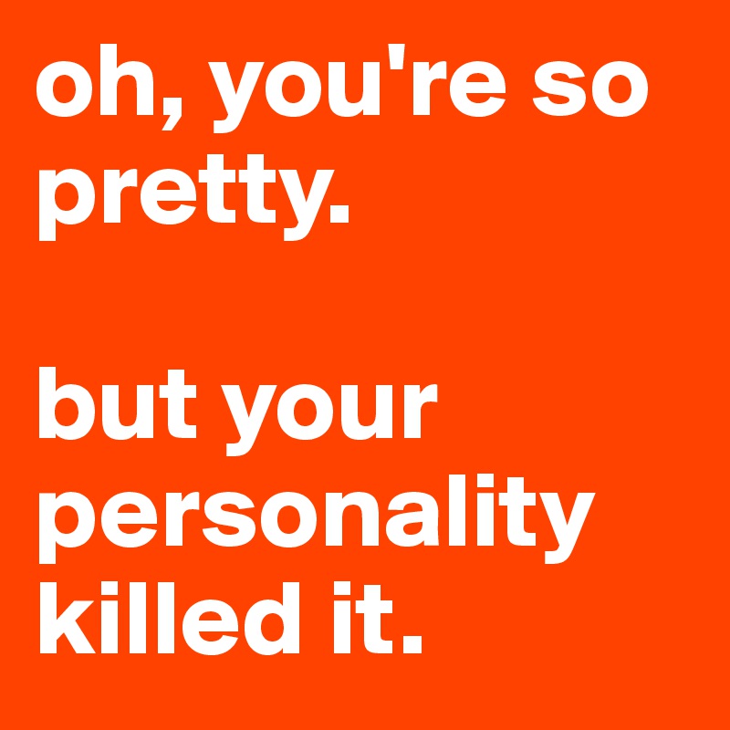 oh, you're so pretty. 

but your personality killed it.