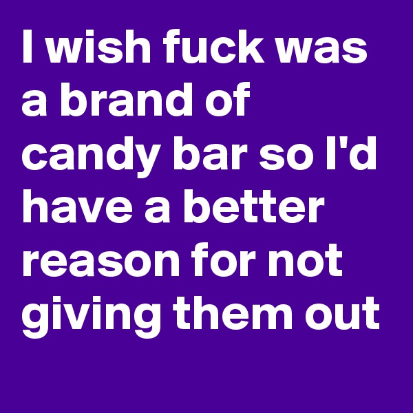 I wish fuck was a brand of candy bar so I'd have a better reason for not giving them out