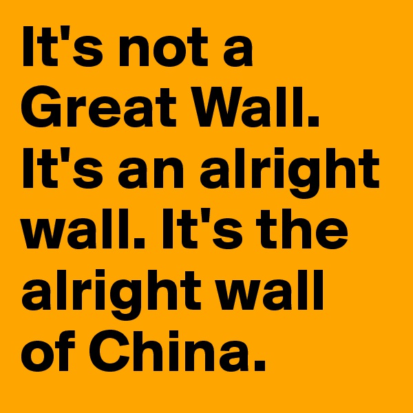 It's not a Great Wall. It's an alright wall. It's the alright wall of China.