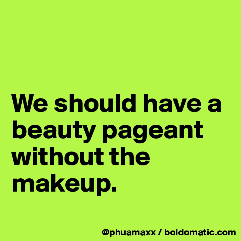 


We should have a beauty pageant without the makeup.
